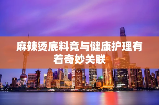 麻辣烫底料竟与健康护理有着奇妙关联