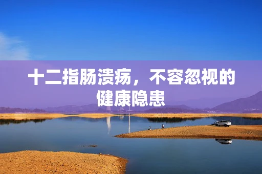 十二指肠溃疡，不容忽视的健康隐患