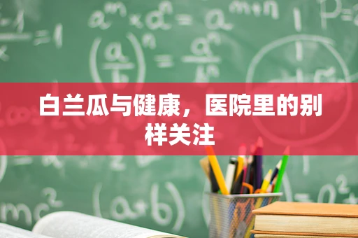 白兰瓜与健康，医院里的别样关注