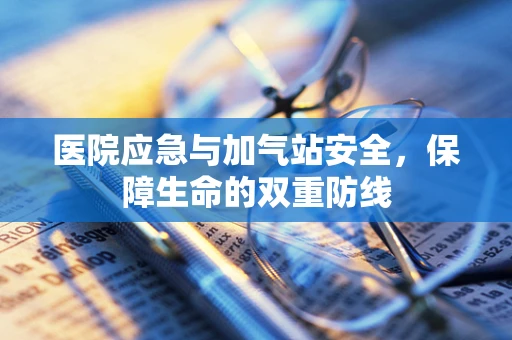 医院应急与加气站安全，保障生命的双重防线