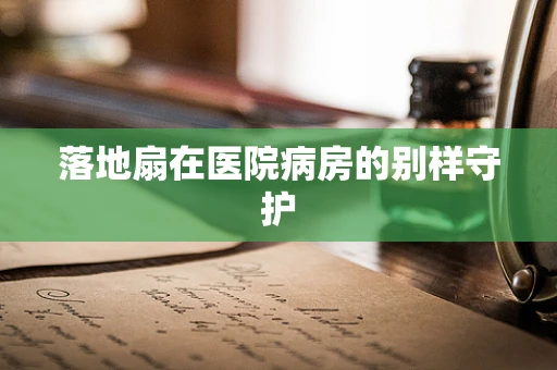 落地扇在医院病房的别样守护