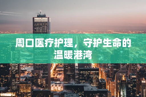 周口医疗护理，守护生命的温暖港湾