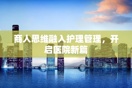 商人思维融入护理管理，开启医院新篇