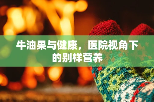 牛油果与健康，医院视角下的别样营养