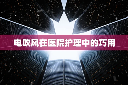 电吹风在医院护理中的巧用