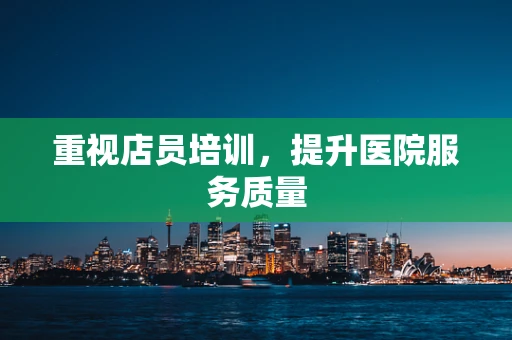 重视店员培训，提升医院服务质量