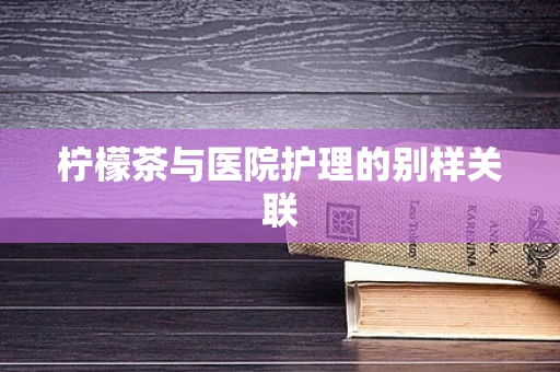 柠檬茶与医院护理的别样关联