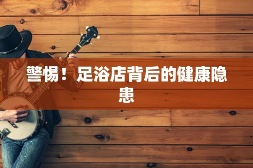 警惕！足浴店背后的健康隐患