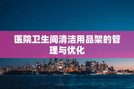 医院卫生间清洁用品架的管理与优化