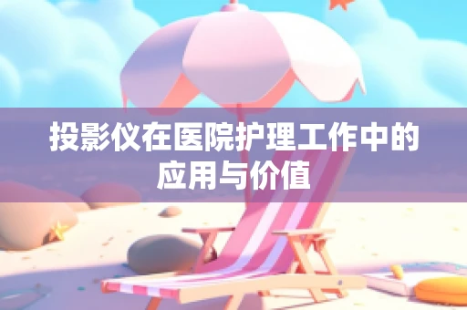投影仪在医院护理工作中的应用与价值