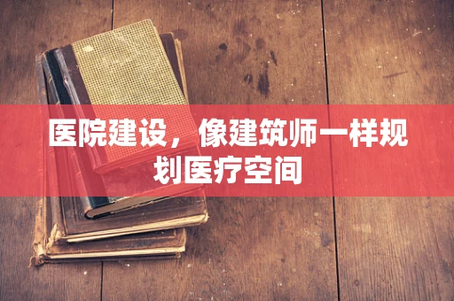 医院建设，像建筑师一样规划医疗空间
