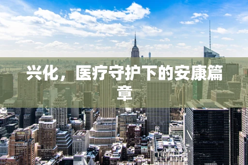 兴化，医疗守护下的安康篇章