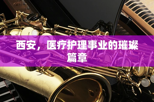 西安，医疗护理事业的璀璨篇章