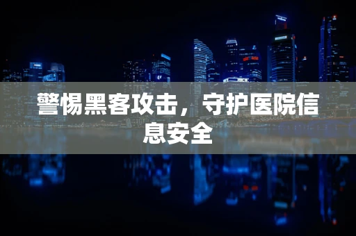 警惕黑客攻击，守护医院信息安全