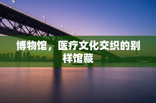 博物馆，医疗文化交织的别样馆藏