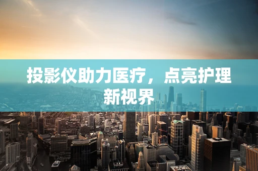 投影仪助力医疗，点亮护理新视界