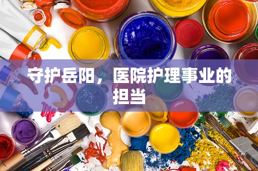 守护岳阳，医院护理事业的担当