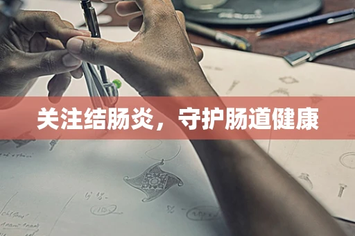 关注结肠炎，守护肠道健康