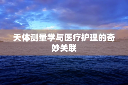 天体测量学与医疗护理的奇妙关联