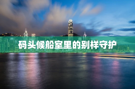 码头候船室里的别样守护
