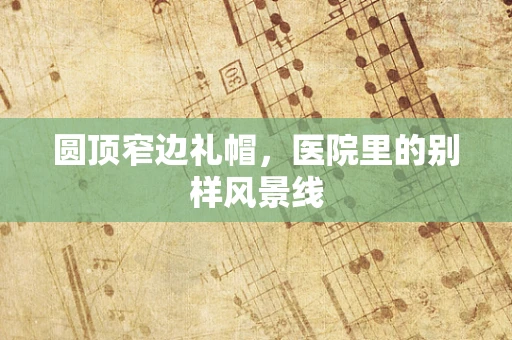 圆顶窄边礼帽，医院里的别样风景线