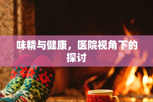 味精与健康，医院视角下的探讨