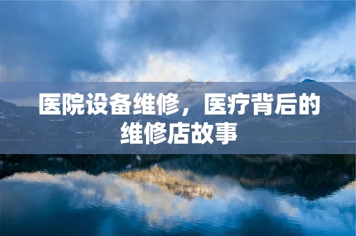 医院设备维修，医疗背后的维修店故事