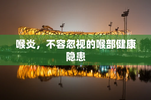 喉炎，不容忽视的喉部健康隐患