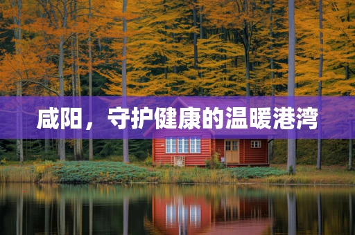 咸阳，守护健康的温暖港湾