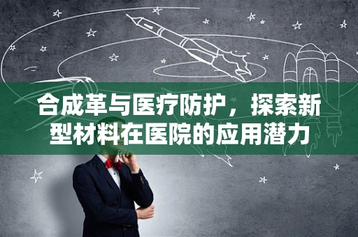 合成革与医疗防护，探索新型材料在医院的应用潜力