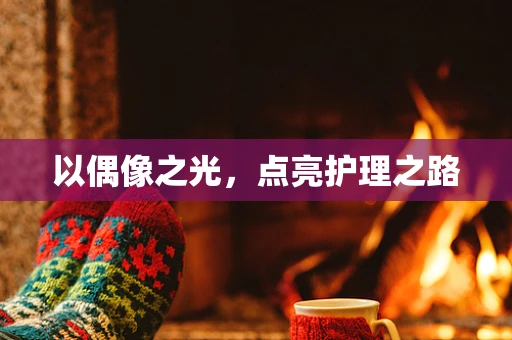 以偶像之光，点亮护理之路