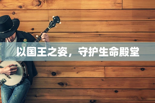 以国王之姿，守护生命殿堂
