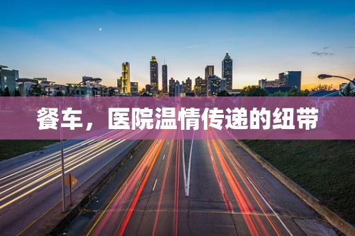 餐车，医院温情传递的纽带