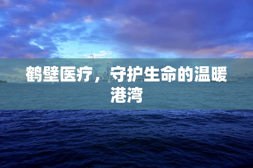 鹤壁医疗，守护生命的温暖港湾