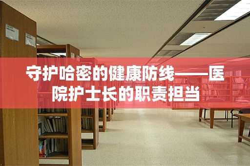 守护哈密的健康防线——医院护士长的职责担当