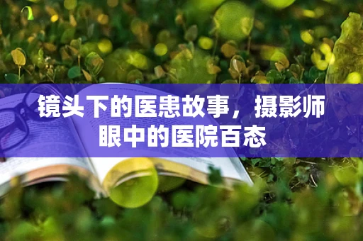 镜头下的医患故事，摄影师眼中的医院百态