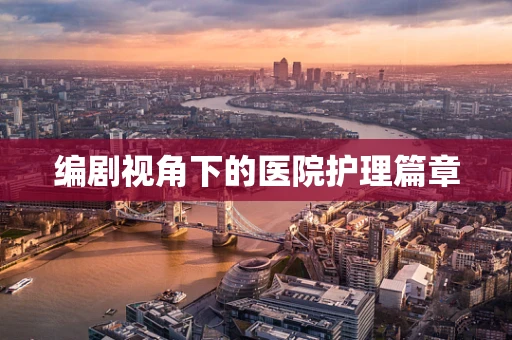 编剧视角下的医院护理篇章