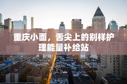 重庆小面，舌尖上的别样护理能量补给站