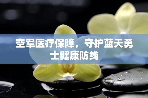 空军医疗保障，守护蓝天勇士健康防线