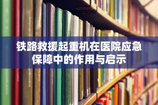 铁路救援起重机在医院应急保障中的作用与启示