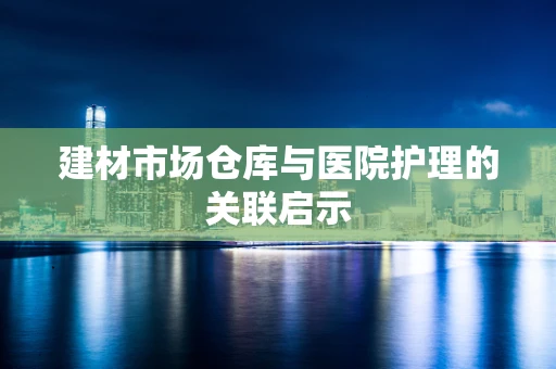 建材市场仓库与医院护理的关联启示