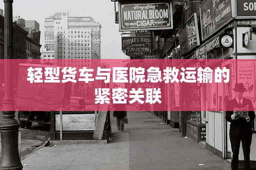 轻型货车与医院急救运输的紧密关联