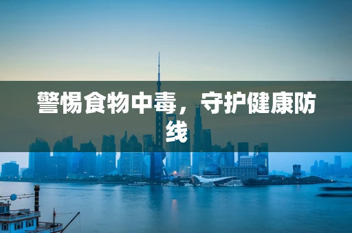 警惕食物中毒，守护健康防线