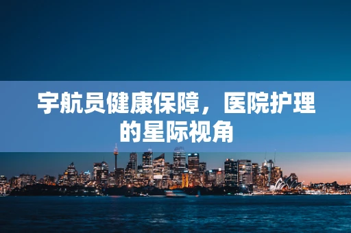 宇航员健康保障，医院护理的星际视角