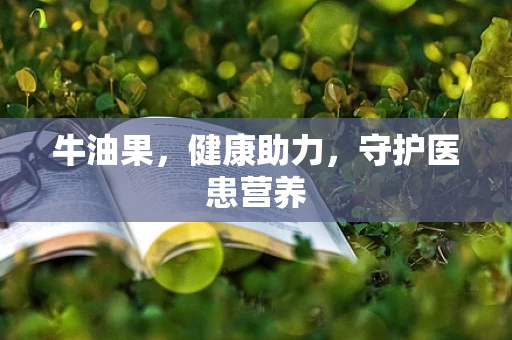 牛油果，健康助力，守护医患营养
