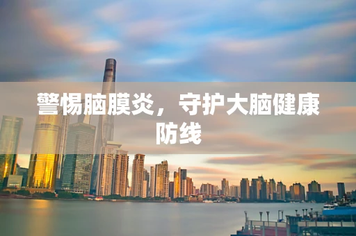警惕脑膜炎，守护大脑健康防线