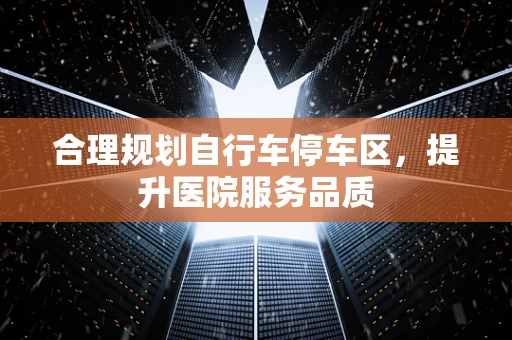 合理规划自行车停车区，提升医院服务品质