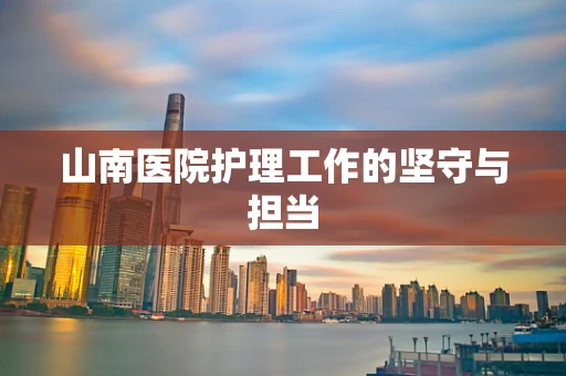 山南医院护理工作的坚守与担当