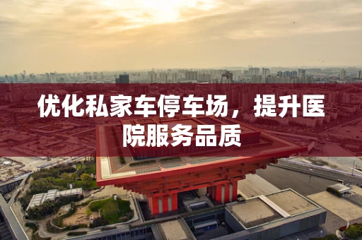 优化私家车停车场，提升医院服务品质
