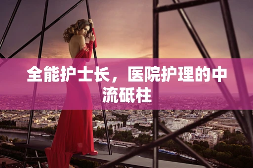 全能护士长，医院护理的中流砥柱